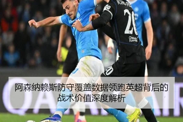 阿森纳赖斯防守覆盖数据领跑英超背后的战术价值深度解析