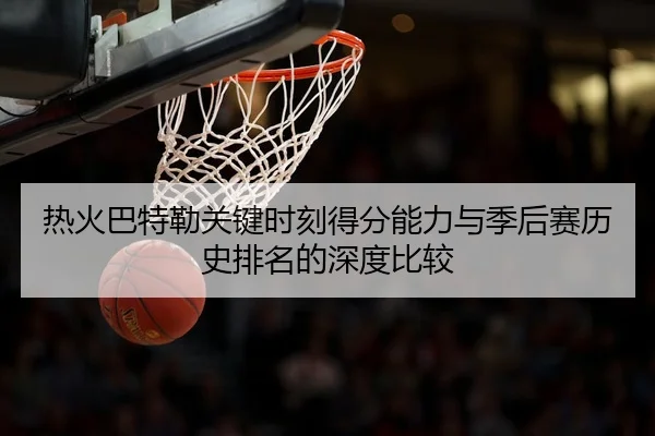 热火巴特勒关键时刻得分能力与季后赛历史排名的深度比较