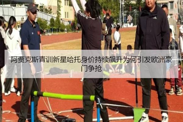 阿贾克斯青训新星哈托身价持续飙升为何引发欧洲豪门争抢