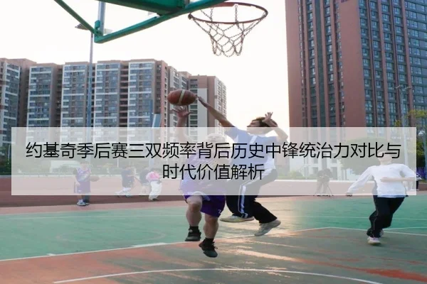 约基奇季后赛三双频率背后历史中锋统治力对比与时代价值解析